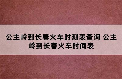 公主岭到长春火车时刻表查询 公主岭到长春火车时间表